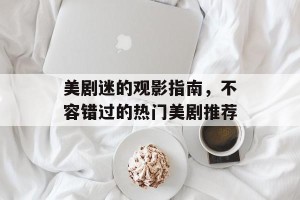 美剧迷的观影指南，不容错过的热门美剧推荐