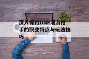 深入探讨DNF漫游枪手的职业特点与玩法技巧