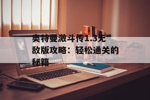 奥特曼激斗传1.3无敌版攻略：轻松通关的秘籍