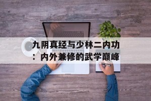 九阴真经与少林二内功：内外兼修的武学巅峰