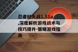 忍者村大战1.51a,深度解析游戏战术与技巧提升-策略游戏指南