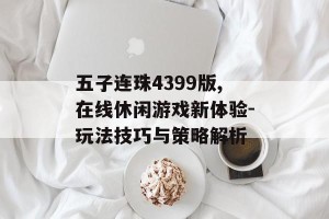 五子连珠4399版,在线休闲游戏新体验-玩法技巧与策略解析