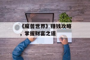《魔兽世界》赚钱攻略，掌握财富之道