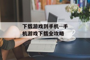 下载游戏到手机--手机游戏下载全攻略