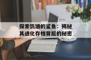 探索饥饿的鲨鱼：揭秘其进化存档背后的秘密