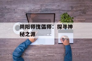 阴阳师傀儡师：探寻神秘之源
