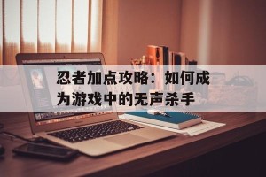 忍者加点攻略：如何成为游戏中的无声杀手