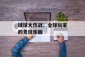 球球大作战：全球玩家的竞技乐园