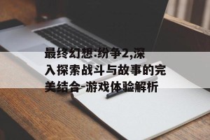 最终幻想:纷争2,深入探索战斗与故事的完美结合-游戏体验解析