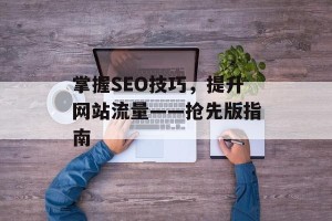 掌握SEO技巧，提升网站流量——抢先版指南