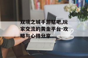 双境之城手游贴吧,玩家交流的黄金平台-攻略与心得分享