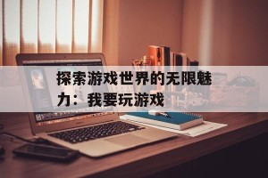 探索游戏世界的无限魅力：我要玩游戏