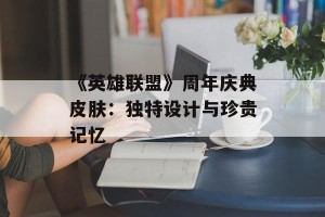 《英雄联盟》周年庆典皮肤：独特设计与珍贵记忆