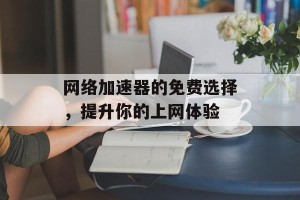 网络加速器的免费选择，提升你的上网体验