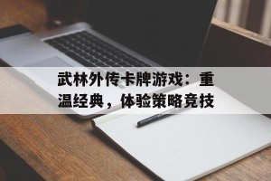 武林外传卡牌游戏：重温经典，体验策略竞技