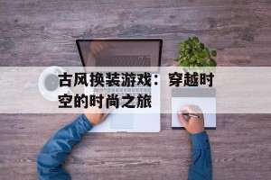 古风换装游戏：穿越时空的时尚之旅