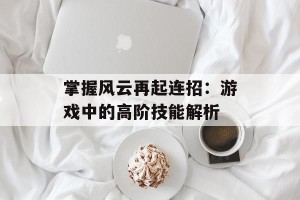 掌握风云再起连招：游戏中的高阶技能解析