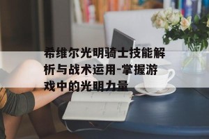 希维尔光明骑士技能解析与战术运用-掌握游戏中的光明力量