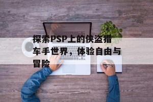 探索PSP上的侠盗猎车手世界，体验自由与冒险