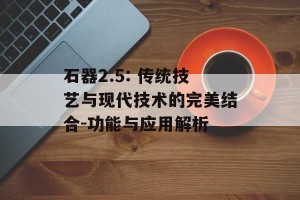 石器2.5: 传统技艺与现代技术的完美结合-功能与应用解析
