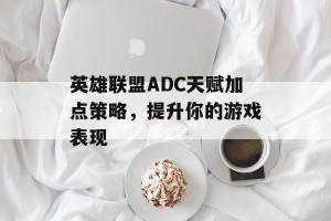 英雄联盟ADC天赋加点策略，提升你的游戏表现