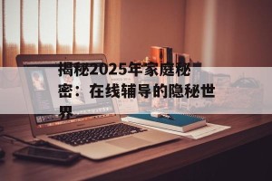 揭秘2025年家庭秘密：在线辅导的隐秘世界