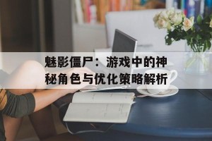 魅影僵尸：游戏中的神秘角色与优化策略解析