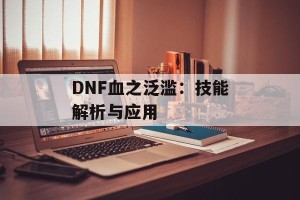 DNF血之泛滥：技能解析与应用