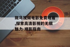 斑马视频电影免费观看,探索高清影视的无限魅力-观影指南