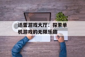 迅雷游戏大厅：探索单机游戏的无限乐趣