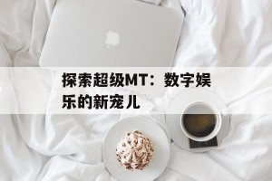 探索超级MT：数字娱乐的新宠儿