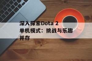 深入探索Dota 2单机模式：挑战与乐趣并存