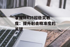掌握M416超稳灵敏度：提升射击精准度的关键