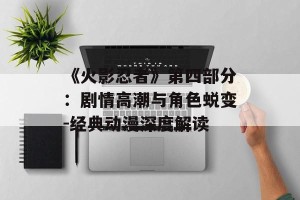 《火影忍者》第四部分：剧情高潮与角色蜕变-经典动漫深度解读