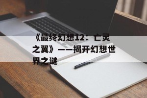 《最终幻想12：亡灵之翼》——揭开幻想世界之谜