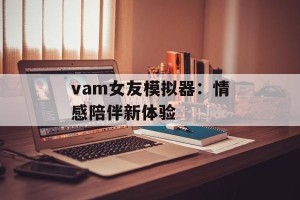 vam女友模拟器：情感陪伴新体验