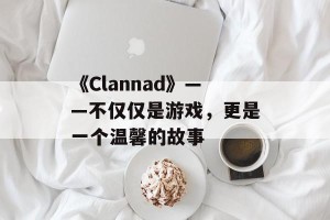《Clannad》——不仅仅是游戏，更是一个温馨的故事