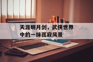天涯明月剑，武侠世界中的一抹孤寂风景