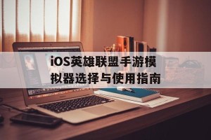 iOS英雄联盟手游模拟器选择与使用指南