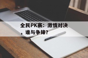 全民PK赛：激情对决，谁与争锋？