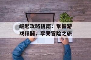 崛起攻略指南：掌握游戏精髓，享受冒险之旅