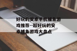 好玩的安卓手机捕鱼游戏推荐--超好玩的安卓捕鱼游戏大盘点