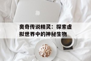 奥奇传说精灵：探索虚拟世界中的神秘生物