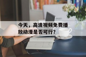 今天，高清视频免费播放动漫是否可行？