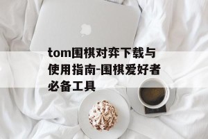 tom围棋对弈下载与使用指南-围棋爱好者必备工具