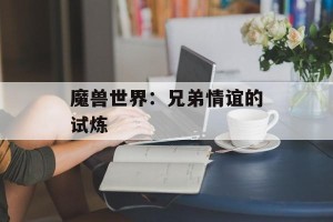 魔兽世界：兄弟情谊的试炼