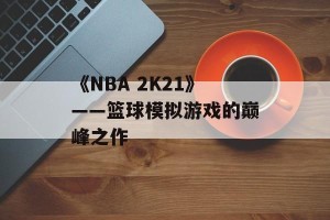 《NBA 2K21》——篮球模拟游戏的巅峰之作