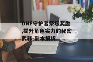 DNF守护者祭坛奖励,提升角色实力的秘密武器-副本解析