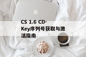 CS 1.6 CD-Key序列号获取与激活指南