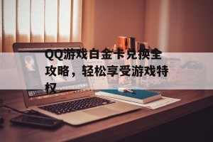 QQ游戏白金卡兑换全攻略，轻松享受游戏特权